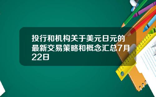 投行和机构关于美元日元的最新交易策略和概念汇总7月22日