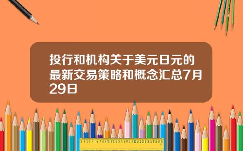 投行和机构关于美元日元的最新交易策略和概念汇总7月29日