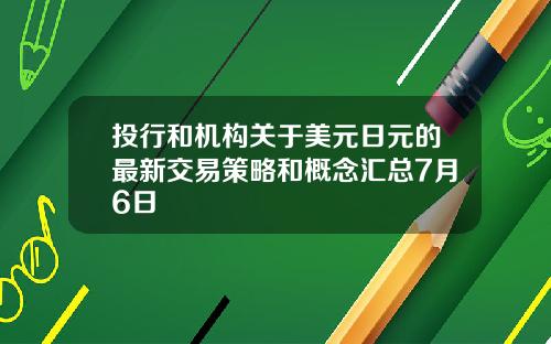 投行和机构关于美元日元的最新交易策略和概念汇总7月6日