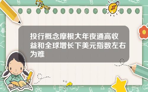 投行概念摩根大年夜通高收益和全球增长下美元指数左右为难