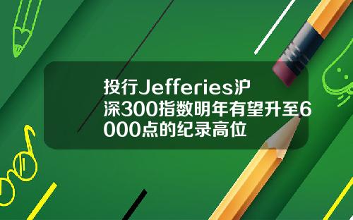 投行Jefferies沪深300指数明年有望升至6000点的纪录高位
