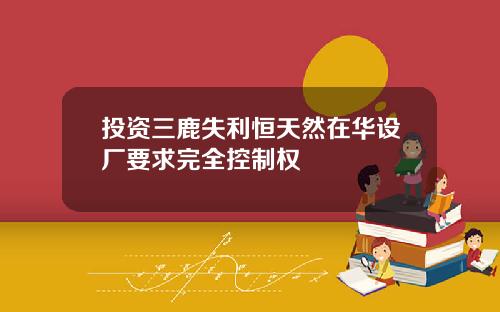 投资三鹿失利恒天然在华设厂要求完全控制权