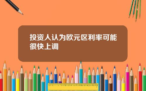 投资人认为欧元区利率可能很快上调