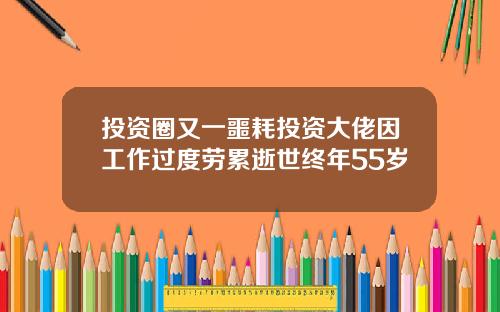 投资圈又一噩耗投资大佬因工作过度劳累逝世终年55岁