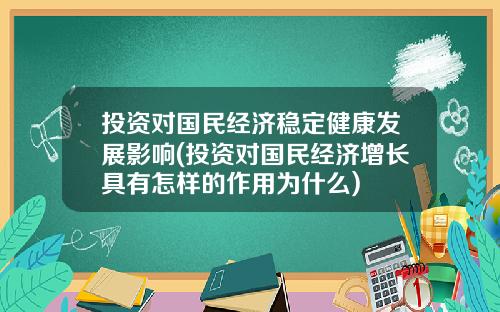投资对国民经济稳定健康发展影响(投资对国民经济增长具有怎样的作用为什么)