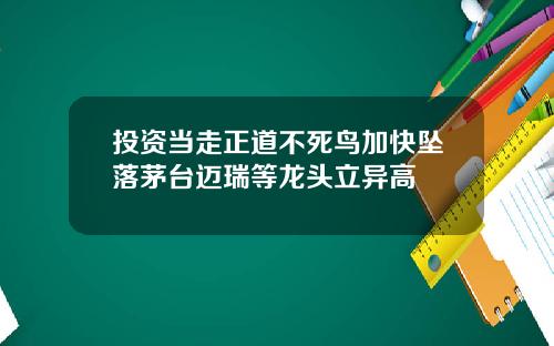 投资当走正道不死鸟加快坠落茅台迈瑞等龙头立异高