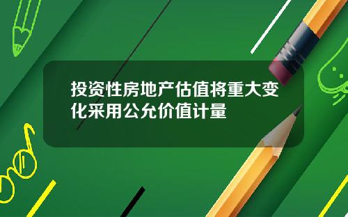 投资性房地产估值将重大变化采用公允价值计量
