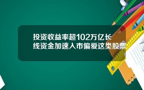 投资收益率超102万亿长线资金加速入市偏爱这类股票