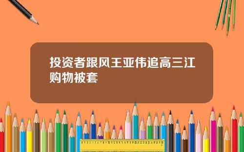 投资者跟风王亚伟追高三江购物被套
