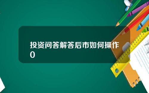 投资问答解答后市如何操作0