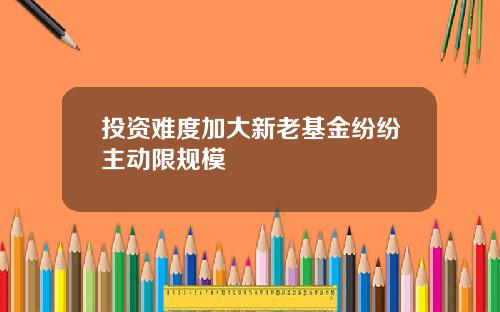投资难度加大新老基金纷纷主动限规模