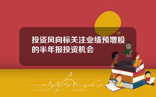 投资风向标关注业绩预增股的半年报投资机会