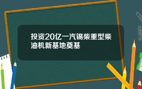 投资20亿一汽锡柴重型柴油机新基地奠基