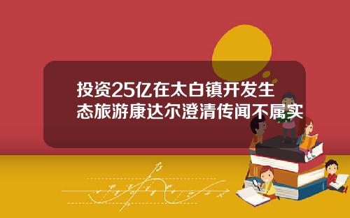投资25亿在太白镇开发生态旅游康达尔澄清传闻不属实