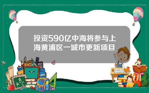 投资590亿中海将参与上海黄浦区一城市更新项目