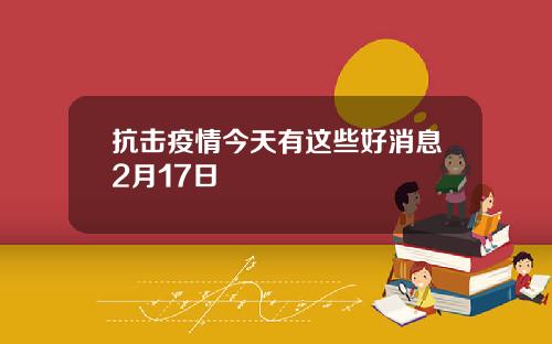 抗击疫情今天有这些好消息2月17日
