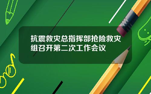 抗震救灾总指挥部抢险救灾组召开第二次工作会议