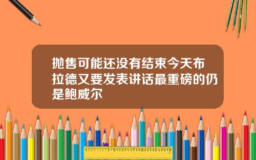 抛售可能还没有结束今天布拉德又要发表讲话最重磅的仍是鲍威尔
