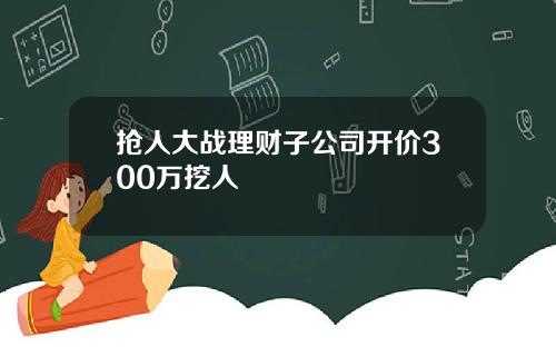 抢人大战理财子公司开价300万挖人