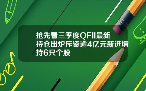 抢先看三季度QFII最新持仓出炉斥资逾4亿元新进增持6只个股
