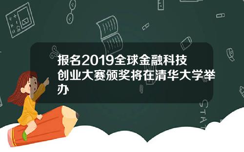 报名2019全球金融科技创业大赛颁奖将在清华大学举办