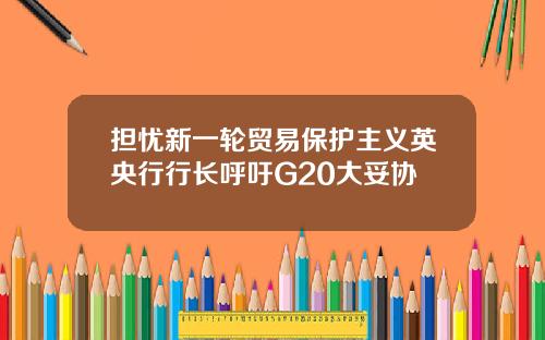 担忧新一轮贸易保护主义英央行行长呼吁G20大妥协