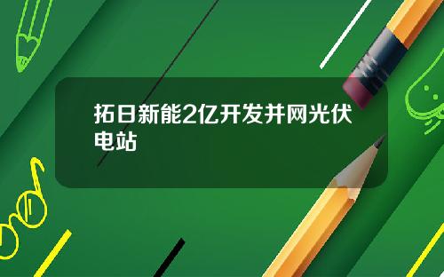 拓日新能2亿开发并网光伏电站
