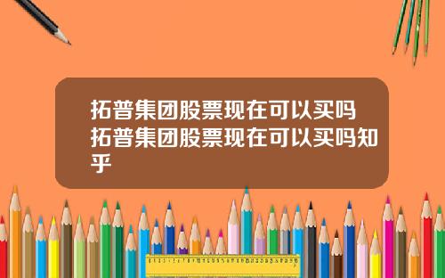 拓普集团股票现在可以买吗拓普集团股票现在可以买吗知乎