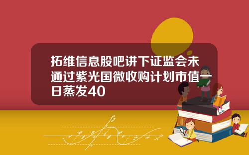 拓维信息股吧讲下证监会未通过紫光国微收购计划市值一日蒸发40