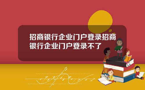 招商银行企业门户登录招商银行企业门户登录不了