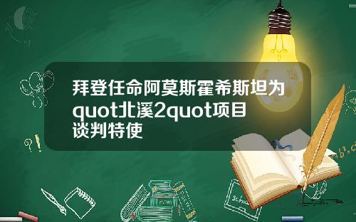 拜登任命阿莫斯霍希斯坦为quot北溪2quot项目谈判特使