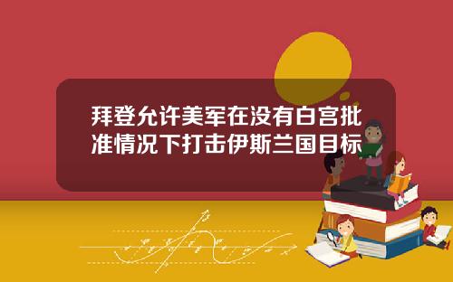 拜登允许美军在没有白宫批准情况下打击伊斯兰国目标