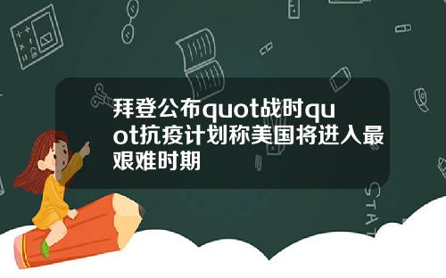 拜登公布quot战时quot抗疫计划称美国将进入最艰难时期