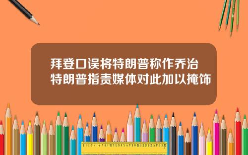 拜登口误将特朗普称作乔治特朗普指责媒体对此加以掩饰