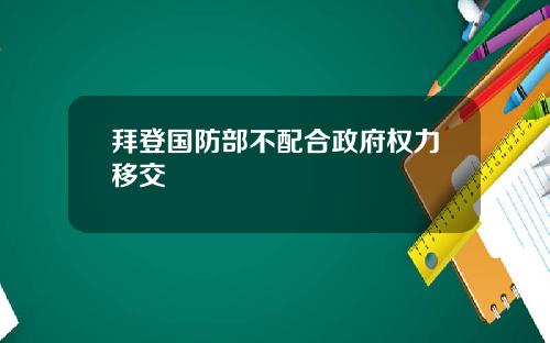 拜登国防部不配合政府权力移交