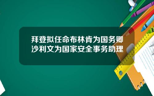拜登拟任命布林肯为国务卿沙利文为国家安全事务助理