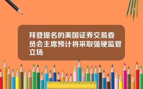 拜登提名的美国证券交易委员会主席预计将采取强硬监管立场
