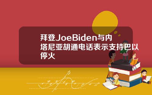 拜登JoeBiden与内塔尼亚胡通电话表示支持巴以停火