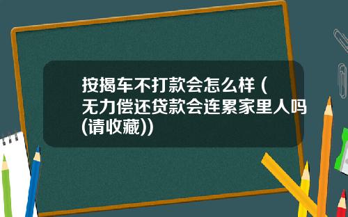 按揭车不打款会怎么样 (无力偿还贷款会连累家里人吗(请收藏))