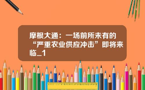 摩根大通：一场前所未有的“严重农业供应冲击”即将来临_1