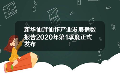 新华仙游仙作产业发展指数报告2020年第1季度正式发布