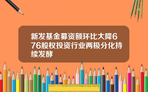新发基金募资额环比大降676股权投资行业两极分化持续发酵
