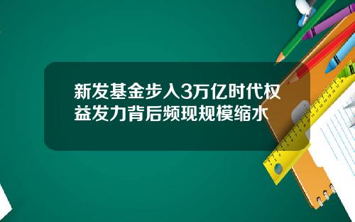 新发基金步入3万亿时代权益发力背后频现规模缩水