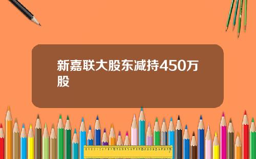 新嘉联大股东减持450万股