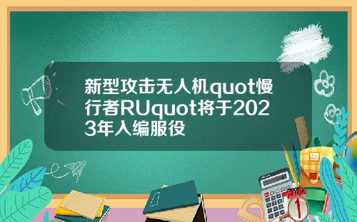 新型攻击无人机quot慢行者RUquot将于2023年入编服役
