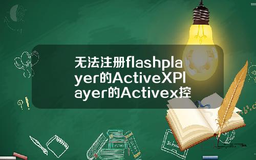 无法注册flashplayer的ActiveXPlayer的Activex控件怎么办