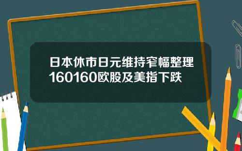 日本休市日元维持窄幅整理160160欧股及美指下跌