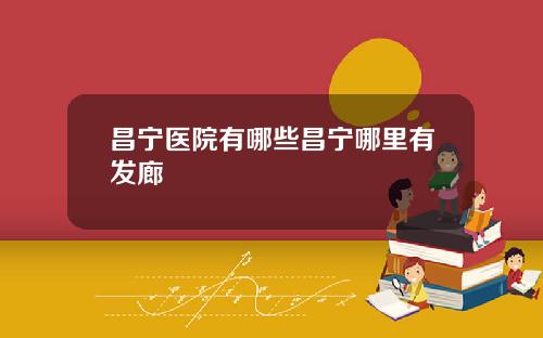 昌宁医院有哪些昌宁哪里有发廊