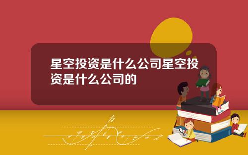 星空投资是什么公司星空投资是什么公司的