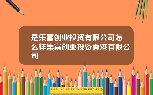 是集富创业投资有限公司怎么样集富创业投资香港有限公司